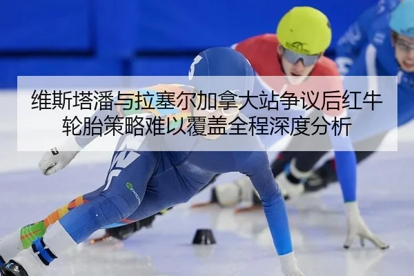 维斯塔潘与拉塞尔加拿大站争议后红牛轮胎策略难以覆盖全程深度分析